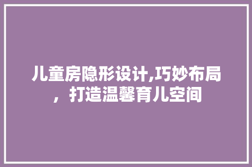 儿童房隐形设计,巧妙布局，打造温馨育儿空间