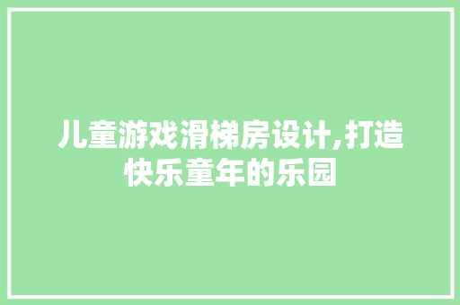 儿童游戏滑梯房设计,打造快乐童年的乐园