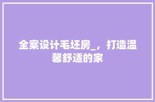 全案设计毛坯房_，打造温馨舒适的家