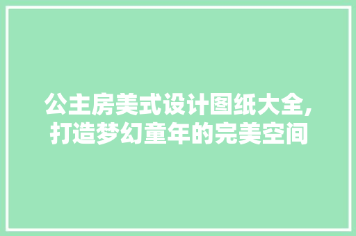 公主房美式设计图纸大全,打造梦幻童年的完美空间