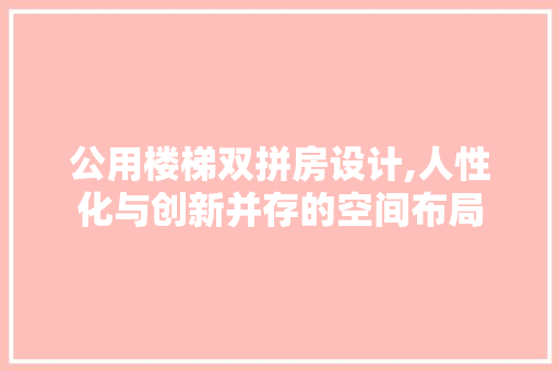 公用楼梯双拼房设计,人性化与创新并存的空间布局