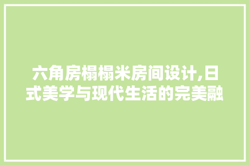 六角房榻榻米房间设计,日式美学与现代生活的完美融合
