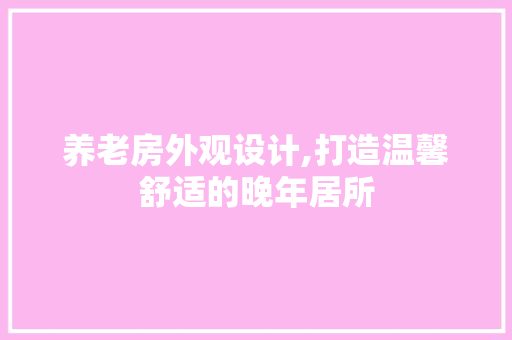 养老房外观设计,打造温馨舒适的晚年居所