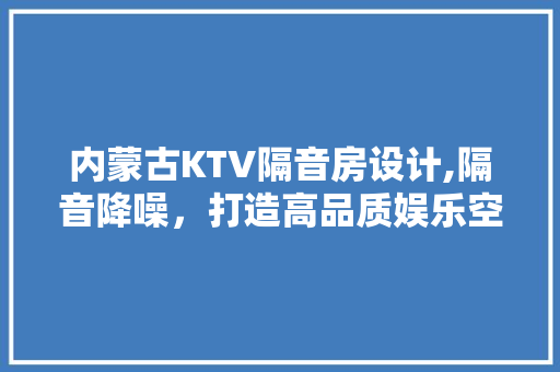 内蒙古KTV隔音房设计,隔音降噪，打造高品质娱乐空间