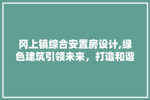 冈上镇综合安置房设计,绿色建筑引领未来，打造和谐宜居新家园