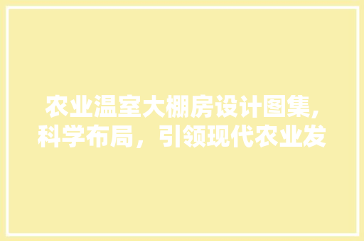 农业温室大棚房设计图集,科学布局，引领现代农业发展新篇章