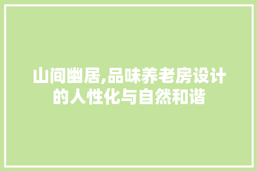 山间幽居,品味养老房设计的人性化与自然和谐