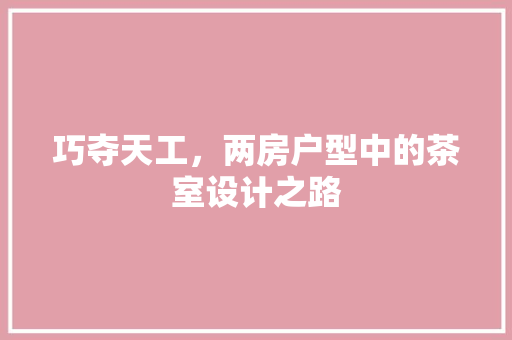 巧夺天工，两房户型中的茶室设计之路