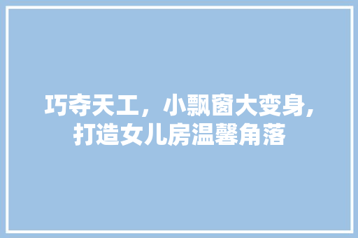 巧夺天工，小飘窗大变身,打造女儿房温馨角落