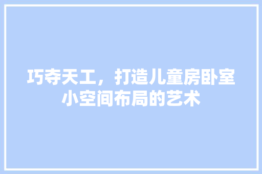巧夺天工，打造儿童房卧室小空间布局的艺术