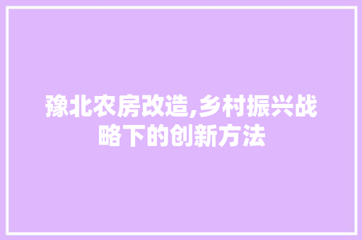 豫北农房改造,乡村振兴战略下的创新方法