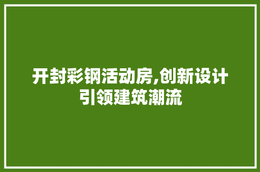 开封彩钢活动房,创新设计引领建筑潮流