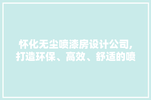 怀化无尘喷漆房设计公司,打造环保、高效、舒适的喷漆环境