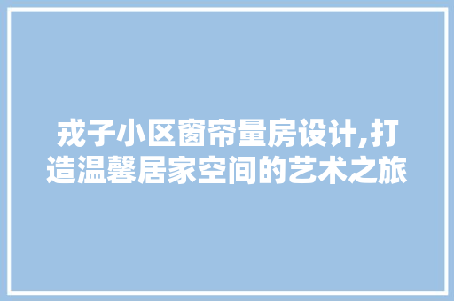 戎子小区窗帘量房设计,打造温馨居家空间的艺术之旅