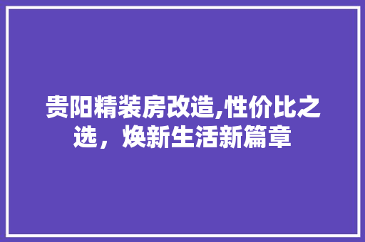 贵阳精装房改造,性价比之选，焕新生活新篇章