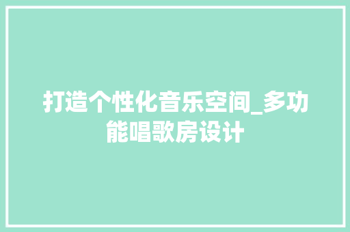 打造个性化音乐空间_多功能唱歌房设计