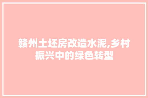 赣州土坯房改造水泥,乡村振兴中的绿色转型