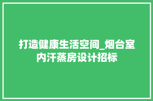 打造健康生活空间_烟台室内汗蒸房设计招标