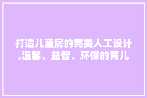 打造儿童房的完美人工设计,温馨、益智、环保的育儿空间