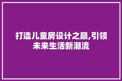 打造儿童房设计之巅,引领未来生活新潮流