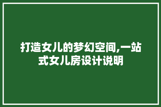 打造女儿的梦幻空间,一站式女儿房设计说明