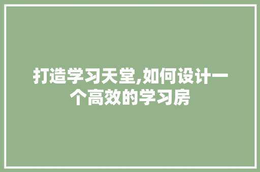 打造学习天堂,如何设计一个高效的学习房