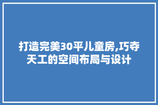 打造完美30平儿童房,巧夺天工的空间布局与设计