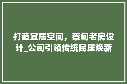 打造宜居空间，蔡甸老房设计_公司引领传统民居焕新风尚