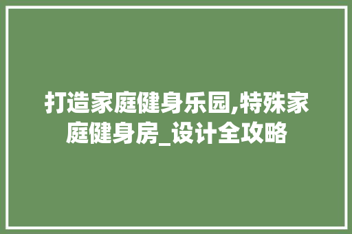 打造家庭健身乐园,特殊家庭健身房_设计全攻略