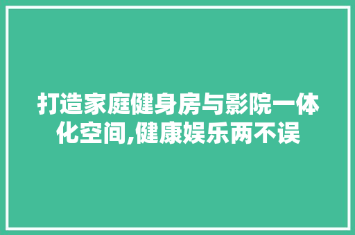 打造家庭健身房与影院一体化空间,健康娱乐两不误