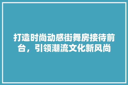 打造时尚动感街舞房接待前台，引领潮流文化新风尚