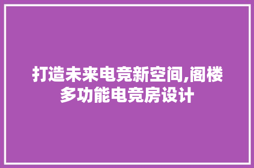打造未来电竞新空间,阁楼多功能电竞房设计
