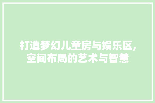 打造梦幻儿童房与娱乐区,空间布局的艺术与智慧