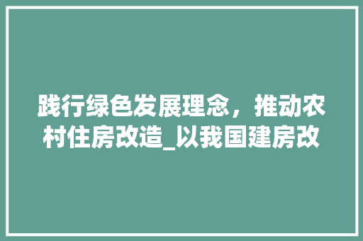 践行绿色发展理念，推动农村住房改造_以我国建房改造要求为例