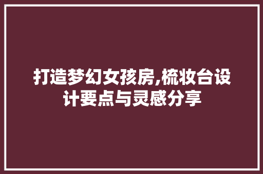 打造梦幻女孩房,梳妆台设计要点与灵感分享
