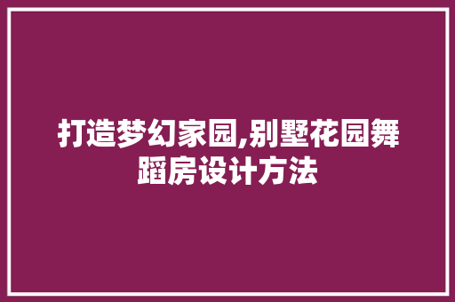 打造梦幻家园,别墅花园舞蹈房设计方法