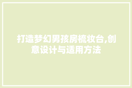 打造梦幻男孩房梳妆台,创意设计与适用方法