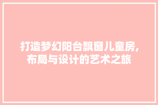 打造梦幻阳台飘窗儿童房,布局与设计的艺术之旅