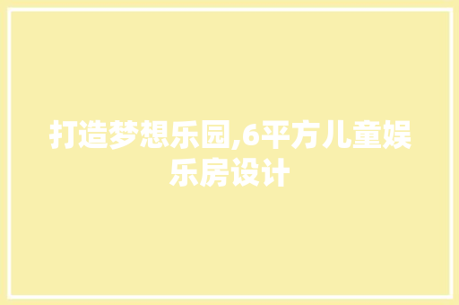 打造梦想乐园,6平方儿童娱乐房设计