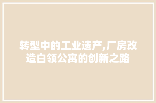 转型中的工业遗产,厂房改造白领公寓的创新之路