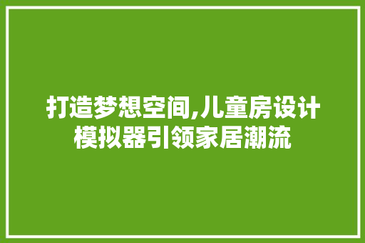 打造梦想空间,儿童房设计模拟器引领家居潮流