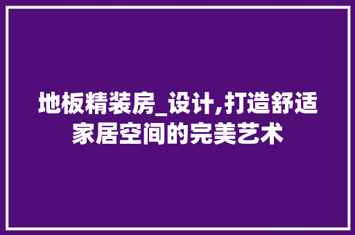 地板精装房_设计,打造舒适家居空间的完美艺术