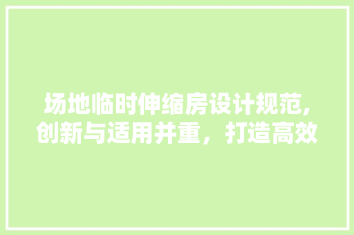 场地临时伸缩房设计规范,创新与适用并重，打造高效临时建筑
