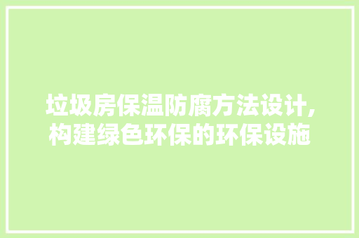 垃圾房保温防腐方法设计,构建绿色环保的环保设施