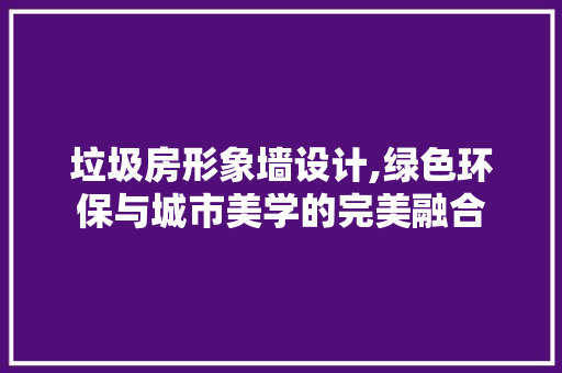 垃圾房形象墙设计,绿色环保与城市美学的完美融合
