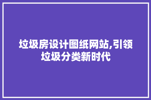 垃圾房设计图纸网站,引领垃圾分类新时代