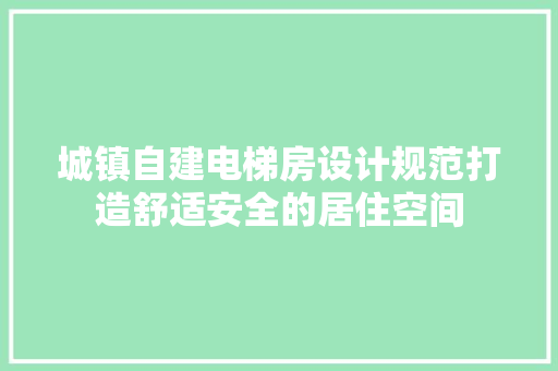 城镇自建电梯房设计规范打造舒适安全的居住空间