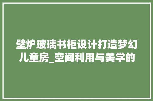 壁炉玻璃书柜设计打造梦幻儿童房_空间利用与美学的完美结合