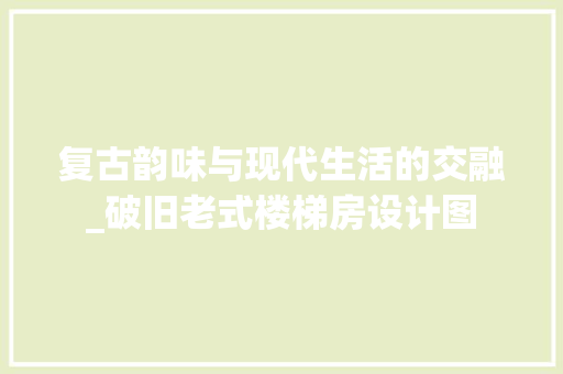 复古韵味与现代生活的交融_破旧老式楼梯房设计图