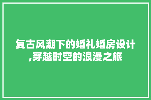 复古风潮下的婚礼婚房设计,穿越时空的浪漫之旅